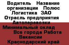 Водитель › Название организации ­ Полюс Логистика, ЗАО › Отрасль предприятия ­ Автоперевозки › Минимальный оклад ­ 45 000 - Все города Работа » Вакансии   . Краснодарский край,Геленджик г.